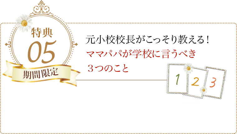 特典05 元小校校長がこっそり教える！ママパパが学校に言うべき３つのこと