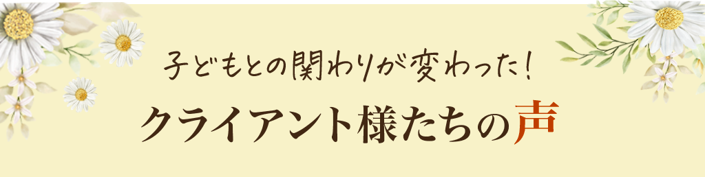 子どもとの関わりが変わった！クライアント様達の声